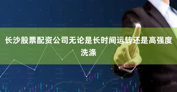 长沙股票配资公司无论是长时间运转还是高强度洗涤