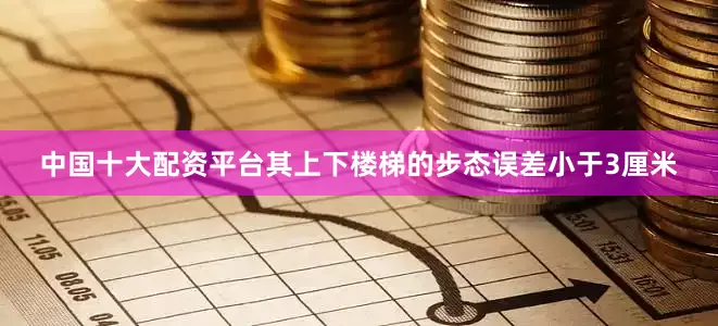 中国十大配资平台其上下楼梯的步态误差小于3厘米