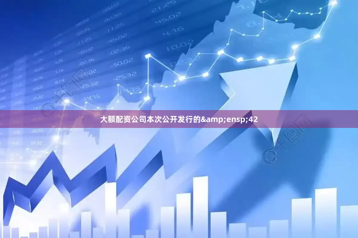 大额配资公司本次公开发行的 42