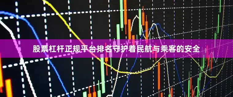 股票杠杆正规平台排名守护着民航与乘客的安全