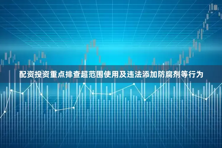 配资投资重点排查超范围使用及违法添加防腐剂等行为