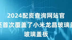 2024配资查询网站官网还首次覆盖了小米龙晶玻璃盖板