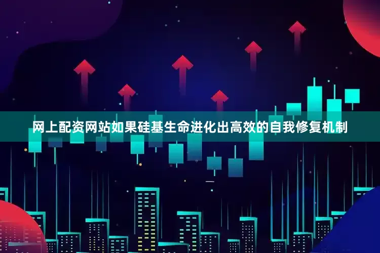 网上配资网站如果硅基生命进化出高效的自我修复机制