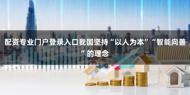 配资专业门户登录入口我国坚持“以人为本”“智能向善”的理念