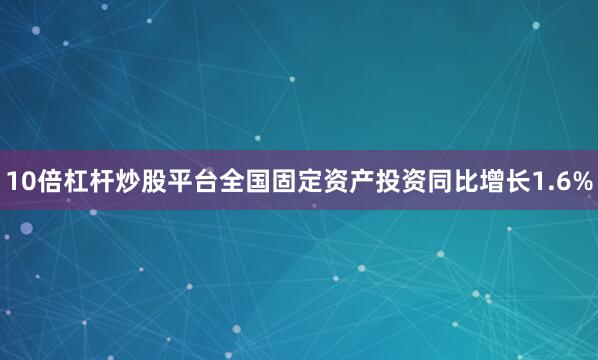 10倍杠杆炒股平台全国固定资产投资同比增长1.6%