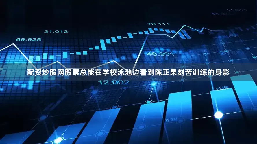 配资炒股网股票总能在学校泳池边看到陈正果刻苦训练的身影