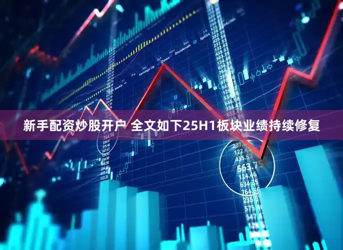 新手配资炒股开户 　　全文如下　　25H1板块业绩持续修复
