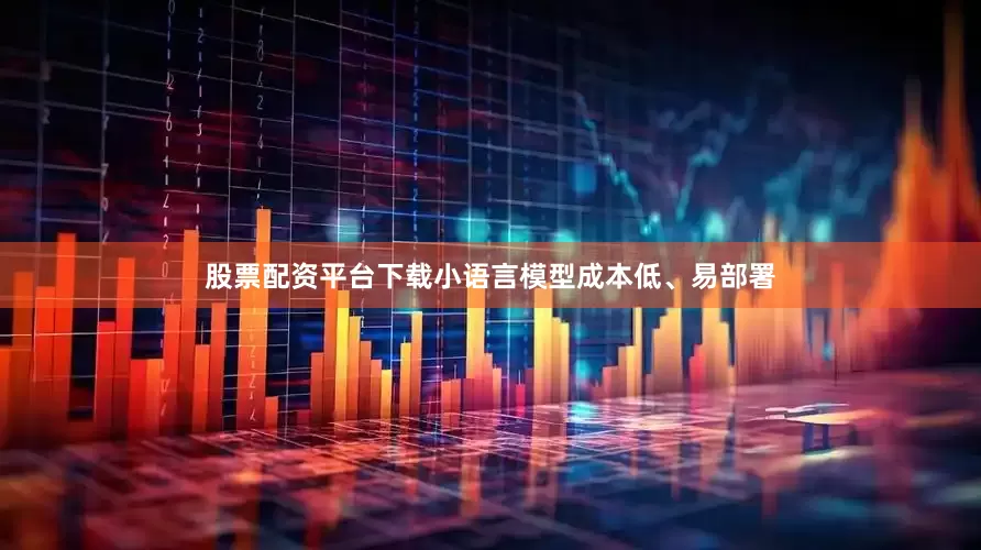 股票配资平台下载小语言模型成本低、易部署