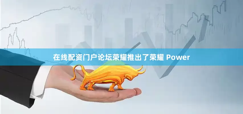在线配资门户论坛荣耀推出了荣耀 Power