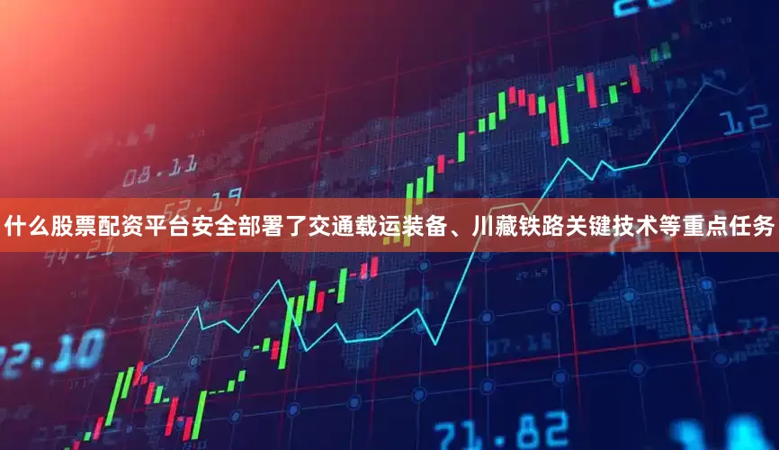 什么股票配资平台安全部署了交通载运装备、川藏铁路关键技术等重点任务