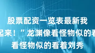 股票配资一览表最新我帮你躲起来！”龙渊像看怪物似的看着刘秀