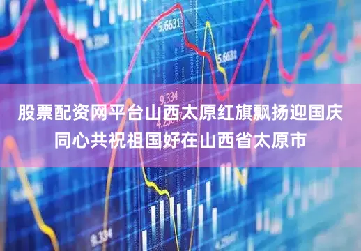 股票配资网平台山西太原红旗飘扬迎国庆同心共祝祖国好在山西省太原市