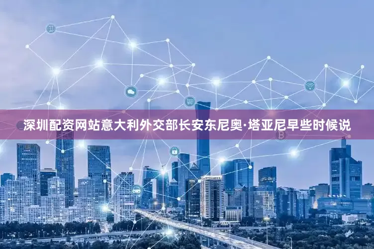 深圳配资网站意大利外交部长安东尼奥·塔亚尼早些时候说