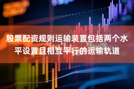 股票配资规则运输装置包括两个水平设置且相互平行的运输轨道